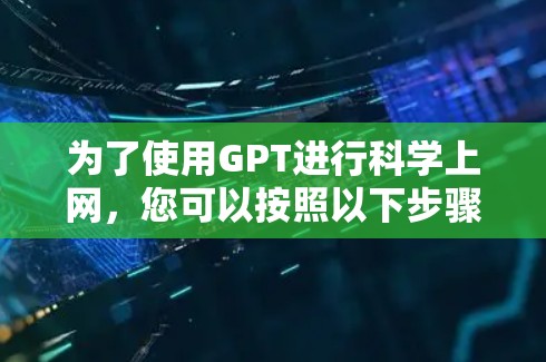 为了使用GPT进行科学上网，您可以按照以下步骤操作