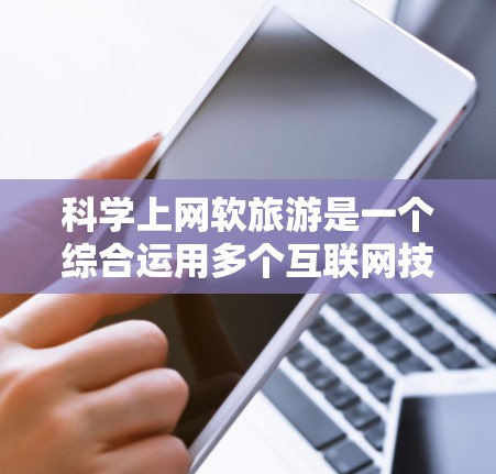 科学上网软旅游是一个综合运用多个互联网技能的实践，旨在提升旅游体验并有效利用互联网资源。以下是对这一主题的分步总结