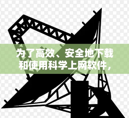 为了高效、安全地下载和使用科学上网软件，您可以按照以下步骤进行选择和准备