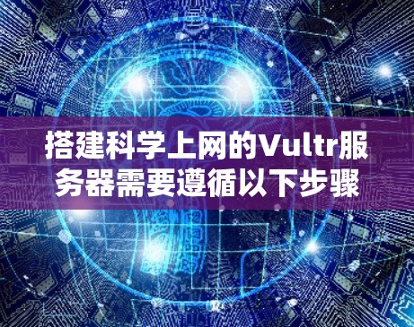 搭建科学上网的Vultr服务器需要遵循以下步骤，确保服务器能够支持高带宽、高性能和安全性的需求。以下是一个详细的指南