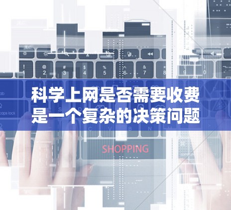 科学上网是否需要收费是一个复杂的决策问题，因应用、平台收费策略及用户需求而异。以下是对科学上网收费问题的详细分析