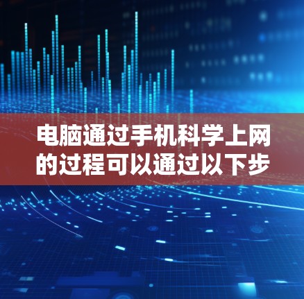 电脑通过手机科学上网的过程可以通过以下步骤实现