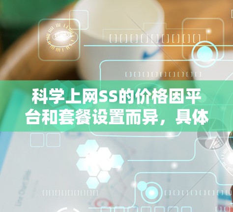 科学上网SS的价格因平台和套餐设置而异，具体费用需要根据具体的套餐和订阅方式来确定。以下是一些常见的付费方案供参考
