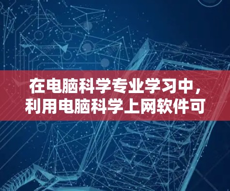 在电脑科学专业学习中，利用电脑科学上网软件可以有效辅助学习和管理。以下是一步步的解决方案