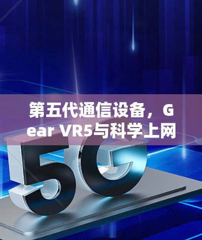 第五代通信设备，Gear VR5与科学上网的完美结合