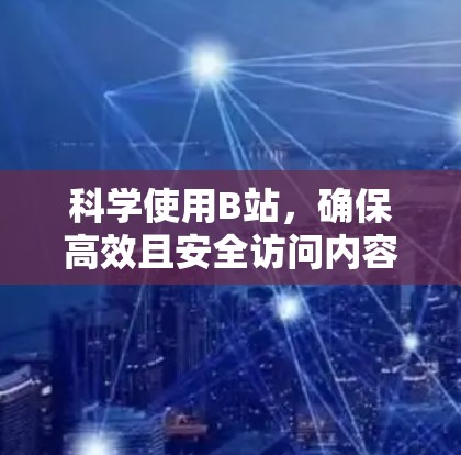科学使用B站，确保高效且安全访问内容，可以按照以下步骤进行