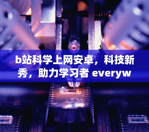 b站科学上网安卓，科技新秀，助力学习者 everywhere