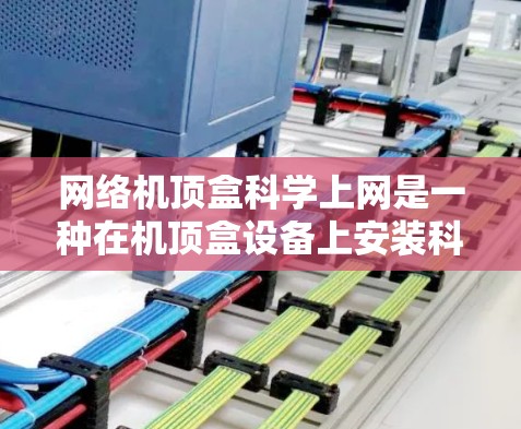 网络机顶盒科学上网是一种在机顶盒设备上安装科学上网功能的设备，旨在为用户提供更强大的网络搜索和访问资源，特别适用于科学和工程领域。以下是一些具体的步骤和使用方法