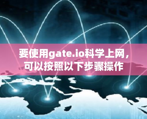 要使用gate.io科学上网，可以按照以下步骤操作