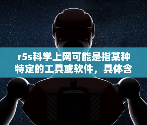 r5s科学上网可能是指某种特定的工具或软件，具体含义需要根据上下文来确定。由于r5s和科学上网是常见的技术术语，但无法直接确定其具体含义，以下是一些可能的解释和建议