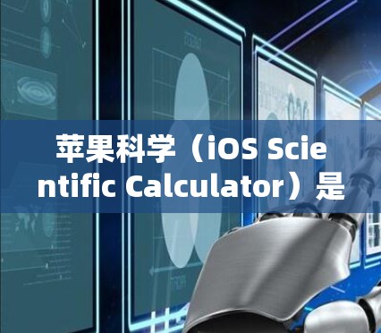 苹果科学（iOS Scientific Calculator）是一个整合了科学计算和编程的工具，支持图形处理、数值计算和编程。以下是使用苹果科学的步骤和方法
