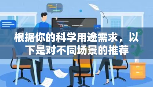 根据你的科学用途需求，以下是对不同场景的推荐