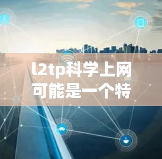 l2tp科学上网可能是一个特定领域中的技术术语，具体含义取决于上下文。以下是关于l2tp科学上网的分析