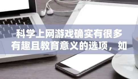 科学上网游戏确实有很多有趣且教育意义的选项，如果你对科学和上网感兴趣，可以试试以下这些有趣的游戏