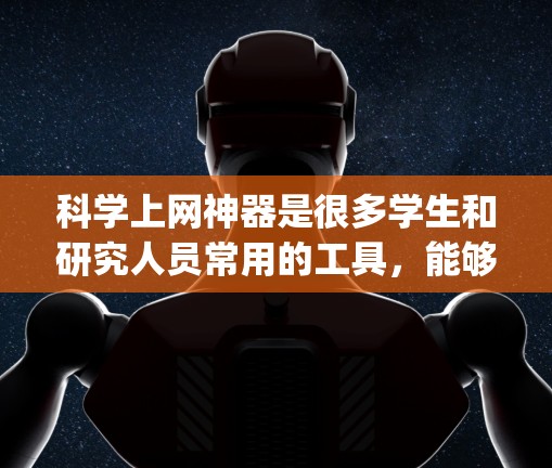 科学上网神器是很多学生和研究人员常用的工具，能够帮助他们进行学习、研究和娱乐。以下是一些常见的科学上网神器推荐，categorized by different technical fields: