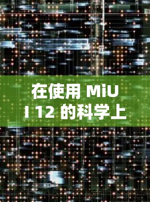 在使用 MiUI 12 的科学上网功能时，具体操作可能会有所不同，但以下是一些常见的步骤和方法，供你参考