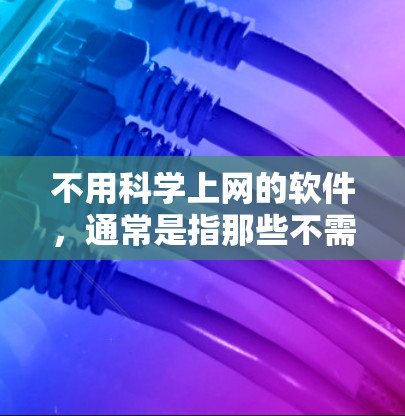 不用科学上网的软件，通常是指那些不需要进行科学计算、数据分析或高级技术处理的网站或应用。以下是一些常见的选项，这些软件提供了更简单的访问方式或适合特定用户的需求