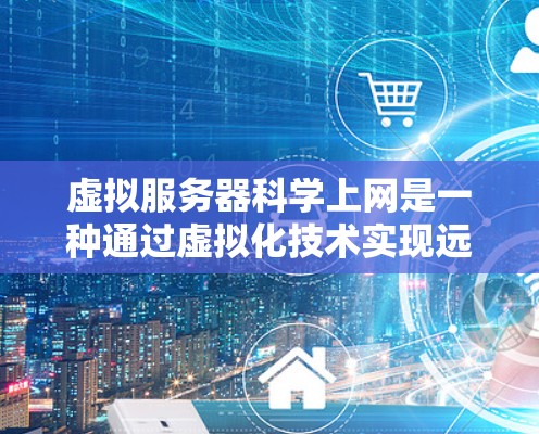 虚拟服务器科学上网是一种通过虚拟化技术实现远程计算和数据分析的解决方案，适用于多种行业和场景。以下是对该技术的详细总结和分析