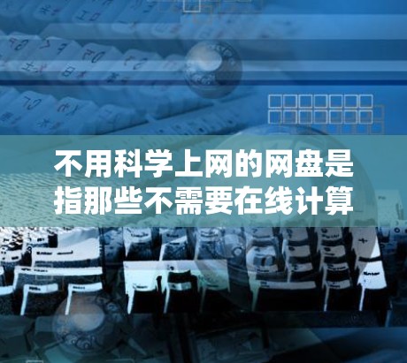 不用科学上网的网盘是指那些不需要在线计算、下载或使用复杂科学软件的云存储服务。这些网盘通常提供免费的云服务，用户可以在线使用，但不需要对网络或计算资源进行管理。以下是一个详细的解释