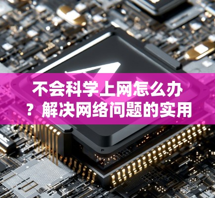 不会科学上网怎么办？解决网络问题的实用指南