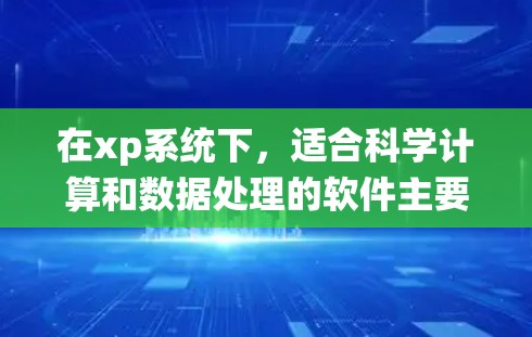 在xp系统下，适合科学计算和数据处理的软件主要包括以下几种