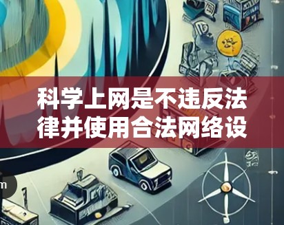 科学上网是不违反法律并使用合法网络设备访问互联网的方法。以下是一步步的学习和应用指南