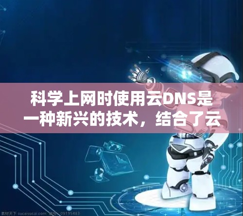 科学上网时使用云DNS是一种新兴的技术，结合了云端存储和自动扩展的优点，特别适合经常在线访问的用户。以下是其优势和常见问题的详细分析