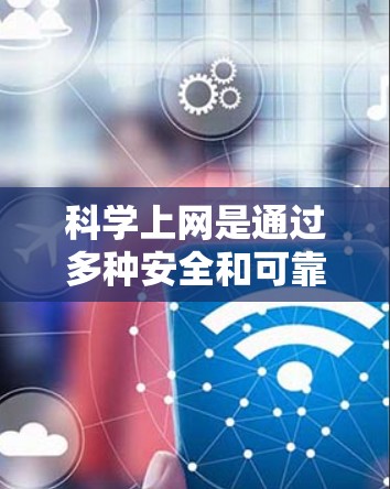 科学上网是通过多种安全和可靠的方法来保证数据的传输和访问，确保网络的稳定性和安全性。以下是一个综合考虑的步骤指南，帮助您科学上网