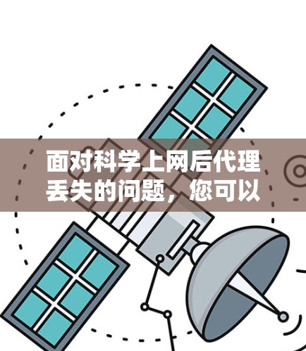 面对科学上网后代理丢失的问题，您可以按照以下步骤进行排查和解决
