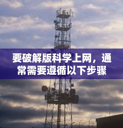要破解版科学上网，通常需要遵循以下步骤和注意事项