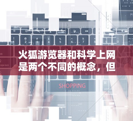 火狐游览器和科学上网是两个不同的概念，但它们在中文中都有特定的含义。以下是详细的解释