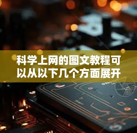 科学上网的图文教程可以从以下几个方面展开，帮助用户高效掌握科学上网的技能