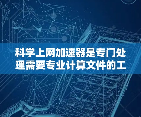 科学上网加速器是专门处理需要专业计算文件的工具，如PDF、图片、表格等，旨在提高文件加载速度，减少延迟和资源消耗。以下是选择和使用科学上网加速器的步骤指南