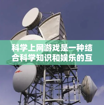 科学上网游戏是一种结合科学知识和娱乐的互动活动，通常使用网络资源和在线平台进行。以下是一些适合玩科学上网游戏的建议和游戏推荐