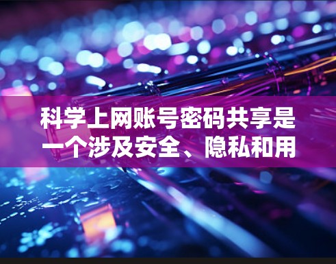 科学上网账号密码共享是一个涉及安全、隐私和用户体验的关键问题。以下是一些总结和建议，帮助您在保护用户数据的同时，确保服务提供商的安全