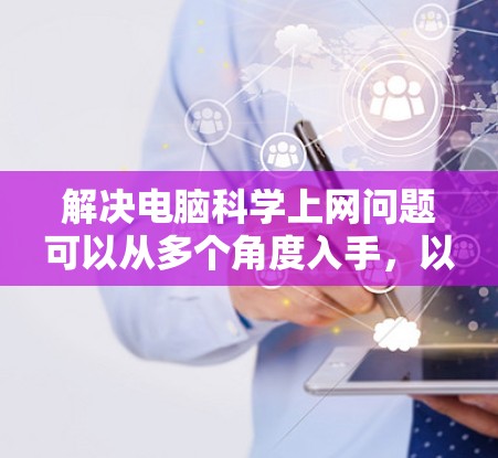 解决电脑科学上网问题可以从多个角度入手，以下是一步步的解决方案