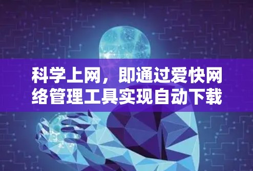 科学上网，即通过爱快网络管理工具实现自动下载、自动更新和自动续费，以减少用户对网络的依赖，节省能源，同时降低网络延迟。以下是科学上网的具体配置步骤和建议