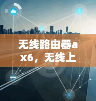 无线路由器ax6，无线上网的创新解决方案