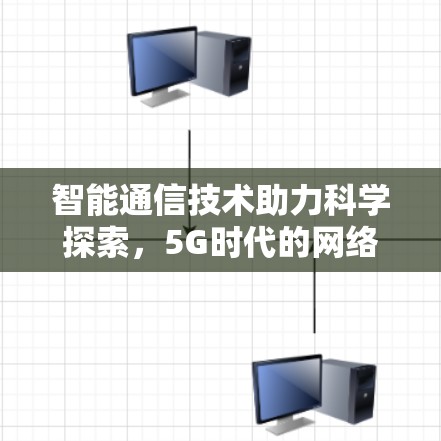 智能通信技术助力科学探索，5G时代的网络革命