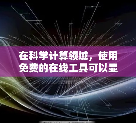 在科学计算领域，使用免费的在线工具可以显著减少上网时间，节省网络费用。以下是一些推荐的工具和方法，帮助您高效完成科学计算任务