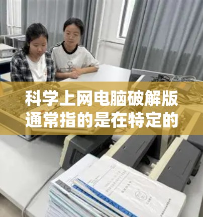 科学上网电脑破解版通常指的是在特定的电脑系统中，通过破解功能运行科学网或科学上网软件的版本。以下是一些可能的步骤和信息，帮助您使用科学网或科学上网软件