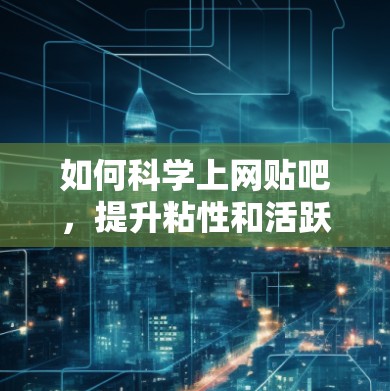 如何科学上网贴吧，提升粘性和活跃度