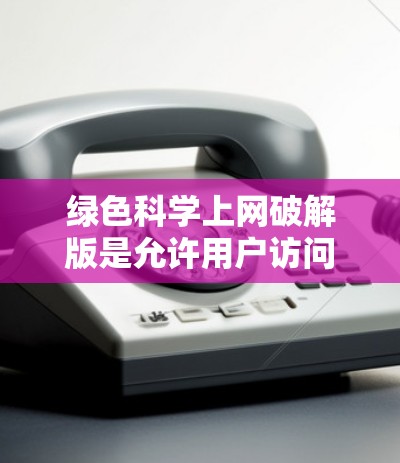 绿色科学上网破解版是允许用户访问互联网但不强制下载或使用内容的软件。破解版通常会限制某些功能，如使用特定软件包或限制下载软件包。以下是解决相关问题的步骤
