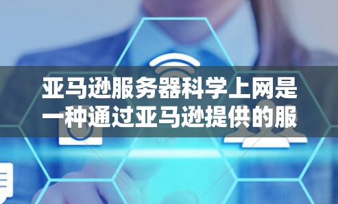 亚马逊服务器科学上网是一种通过亚马逊提供的服务器产品，用户可以在其上科学上网访问文档、服务或其他在线功能。以下是详细的使用指南