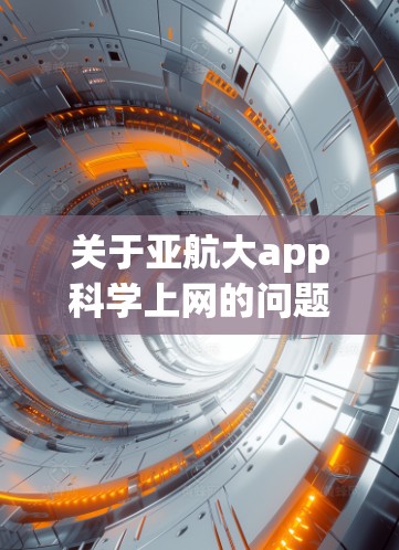 关于亚航大app科学上网的问题，首先需要了解亚航大app具体指代什么。假设你指的是亚航大app的科学上网服务，通常这类服务可能涉及