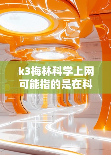 k3梅林科学上网可能指的是在科学领域使用特定工具或平台。以下是一些可能的解释和信息