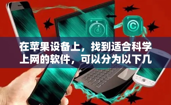 在苹果设备上，找到适合科学上网的软件，可以分为以下几个主要类别，每个类别下提供具体的工具推荐