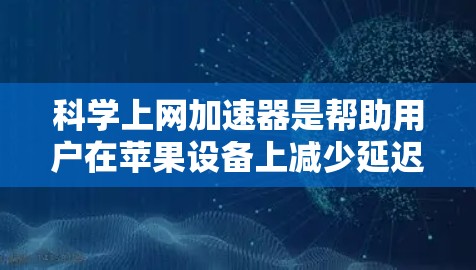科学上网加速器是帮助用户在苹果设备上减少延迟、提升性能、节省时间的工具。以下是关于科学上网加速器ios版本的一些信息