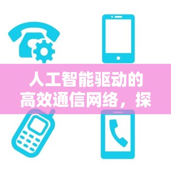 人工智能驱动的高效通信网络，探索科学上网浏览器的未来