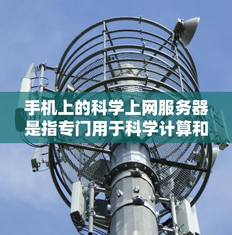 手机上的科学上网服务器是指专门用于科学计算和网络测试的工具，通常通过连接到互联网来实现。以下是对这些服务器的详细总结和使用指南